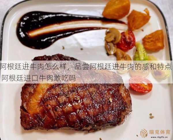 阿根廷进牛肉怎么样，品尝阿根廷进牛肉的感和特点  阿根廷进口牛肉敢吃吗